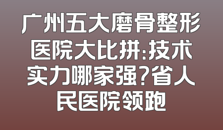 广州五大磨骨整形医院大比拼：技术实力哪家强？省人民医院领跑