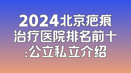 2024北京疤痕治疗医院排名前十：公立私立介绍