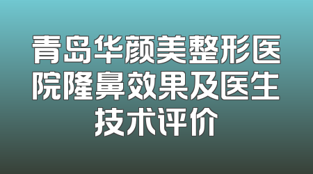 青岛华颜美整形医院隆鼻效果及医生技术评价