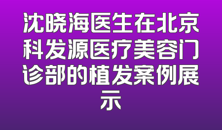 沈晓海医生在北京科发源医疗美容门诊部的植发案例展示