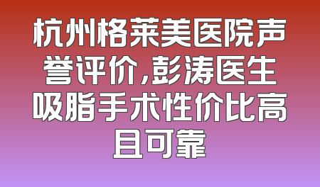 杭州格莱美医院声誉评价，彭涛医生吸脂手术性价比高且可靠