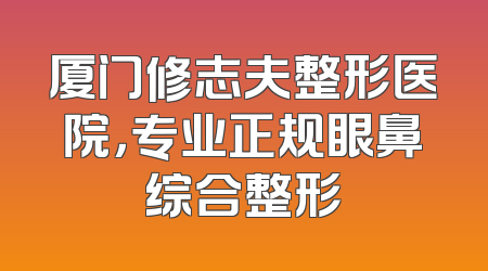厦门修志夫整形医院，专业正规眼鼻综合整形