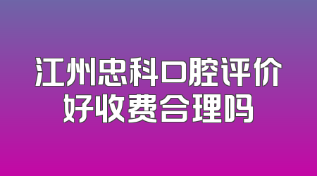 江州忠科口腔评价好收费合理吗
