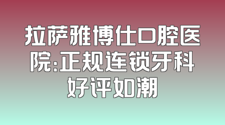 拉萨雅博仕口腔医院：正规连锁牙科好评如潮
