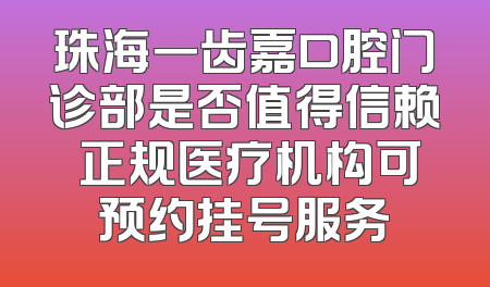 珠海一齿嘉口腔门诊部是否值得信赖 正规医疗机构可预约挂号服务