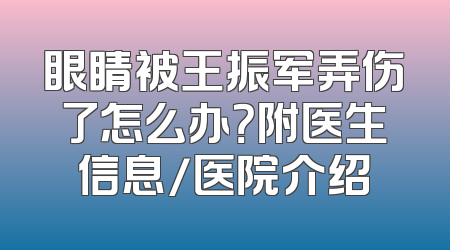 眼睛被王振军弄伤了怎么办？附医生信息/医院介绍
