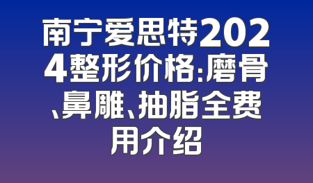 南宁爱思特2024整形价格：磨骨、鼻雕、抽脂全费用介绍