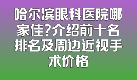 哈尔滨眼科医院哪家佳？介绍前十名排名及周边近视手术价格