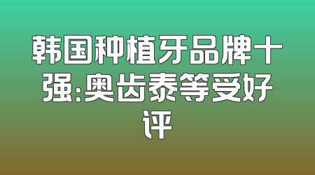 韩国种植牙品牌十强：奥齿泰等受好评