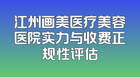 江州画美医疗美容医院实力与收费正规性评估