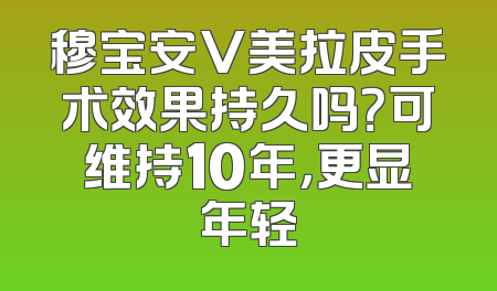 穆宝安V美拉皮手术效果持久吗？可维持10年，更显年轻