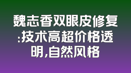 魏志香双眼皮修复：技术高超价格透明，自然风格
