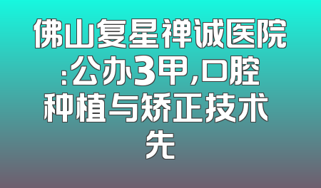 佛山复星禅诚医院：公办3甲，口腔种植与矫正技术領先