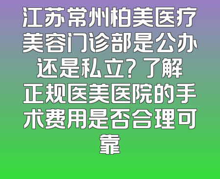 江苏常州柏美医疗美容门诊部是公办还是私立？ 了解正规医美医院的手术费用是否合理可靠