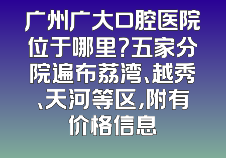 广州广大口腔医院位于哪里？五家分院遍布荔湾、越秀、天河等区，附有价格信息