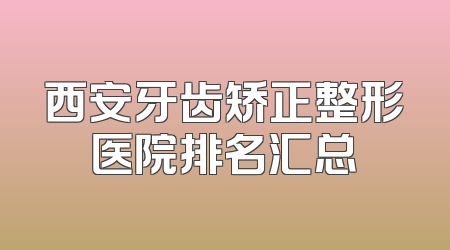 西安牙齿矫正整形医院排名汇总