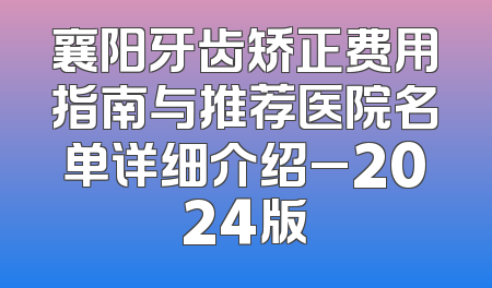 襄阳牙齿矫正费用指南与推荐医院名单详细介绍_2024版