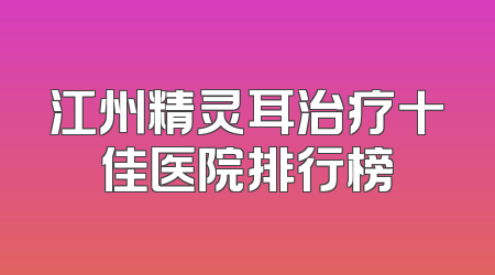 江州精灵耳治疗十佳医院排行榜