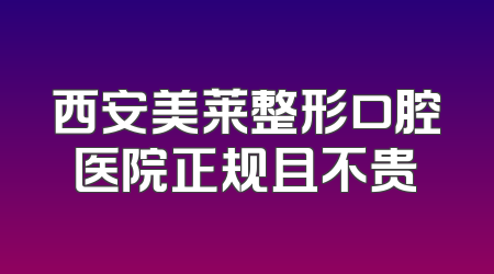 西安美莱整形口腔医院正规且不贵
