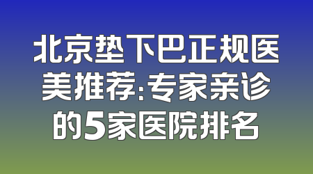 北京垫下巴正规医美推荐：专家亲诊的5家医院排名