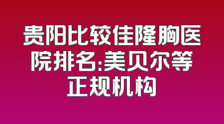 贵阳比较佳隆胸医院排名：美贝尔等正规机构
