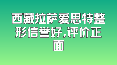 西藏拉萨爱思特整形信誉好，评价正面