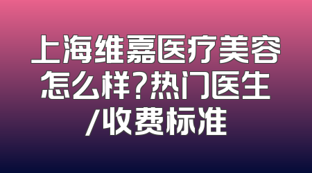上海维嘉医疗美容怎么样？热门医生/收费标准