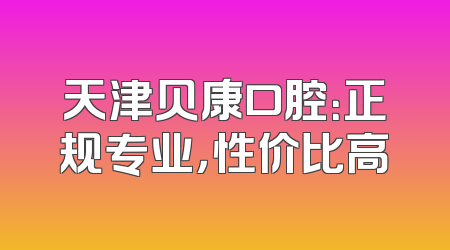 天津贝康口腔：正规专业，性价比高