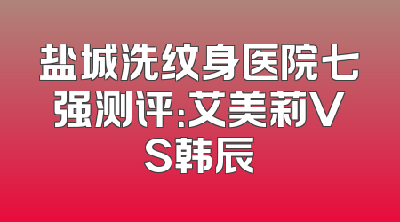 盐城洗纹身医院七强测评：艾美莉VS韩辰