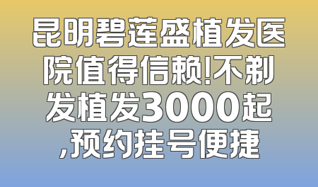 昆明碧莲盛植发医院值得信赖！不剃发植发3000起，预约挂号便捷