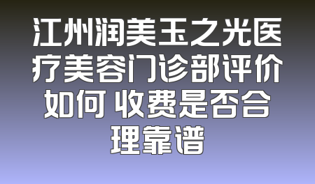 江州润美玉之光医疗美容门诊部评价如何 收费是否合理靠谱