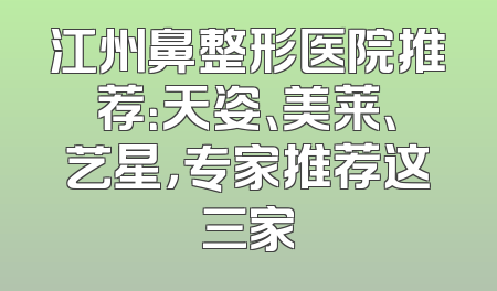 江州鼻整形医院推荐：天姿、美莱、艺星，专家推荐这三家