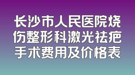 长沙市人民医院烧伤整形科激光祛疤手术费用及价格表