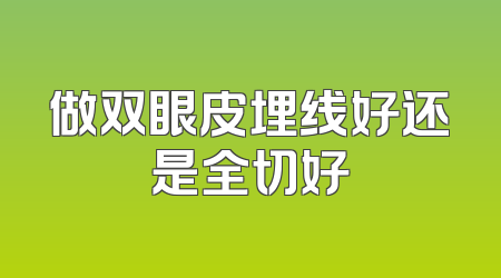 做双眼皮埋线好还是全切好