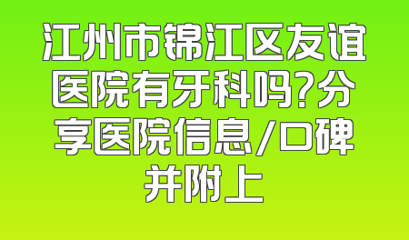 江州市锦江区友谊医院有牙科吗？分享医院信息/口碑并附上