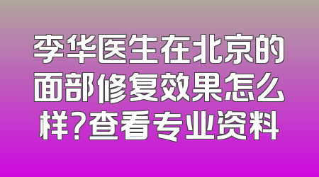 李华医生在北京的面部修复效果怎么样？查看专业资料