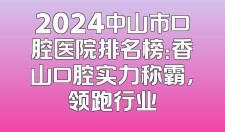 2024中山市口腔医院排名榜：香山口腔实力称霸，领跑行业