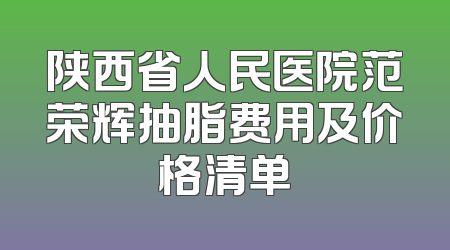 陕西省人民医院范荣辉抽脂费用及价格清单