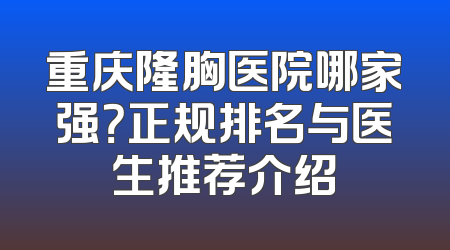 重庆隆胸医院哪家强？正规排名与医生推荐介绍