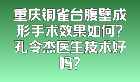重庆铜雀台腹壁成形手术效果如何？孔令杰医生技术好吗？