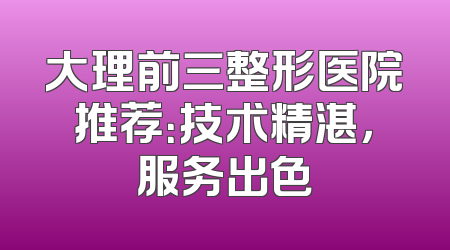 大理前三整形医院推荐：技术精湛，服务出色