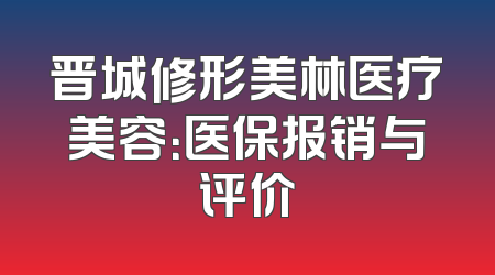 晋城修形美林医疗美容：医保报销与评价