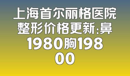 上海首尔丽格医院整形价格更新：鼻1980胸19800