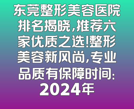 东莞整形美容医院排名揭晓，推荐六家优质之选！整形美容新风尚，专业品质有保障时间：2024年