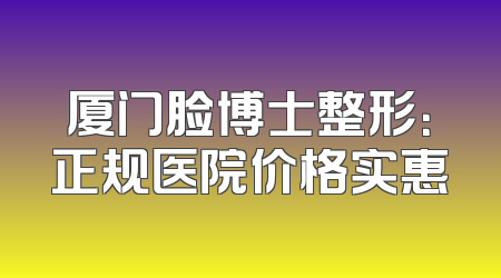厦门脸博士整形：正规医院价格实惠