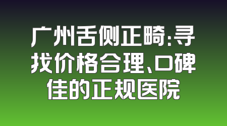 广州舌侧正畸：寻找价格合理、口碑佳的正规医院