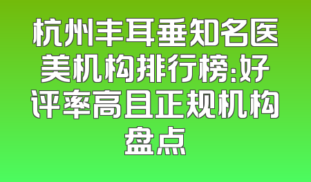 杭州丰耳垂知名医美机构排行榜：好评率高且正规机构盘点