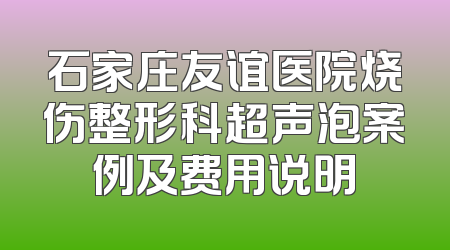 石家庄友谊医院烧伤整形科超声泡案例及费用说明