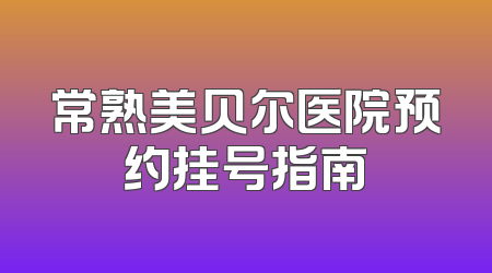 常熟美贝尔医院预约挂号指南