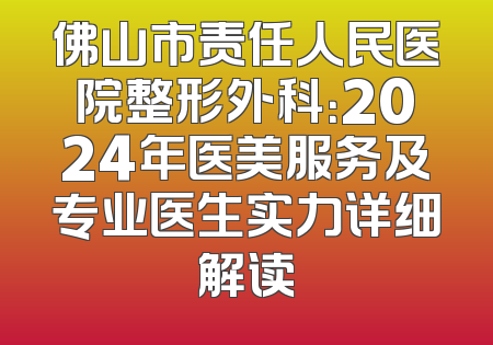 佛山市责任人民医院整形外科：2024年医美服务及专业医生实力详细解读